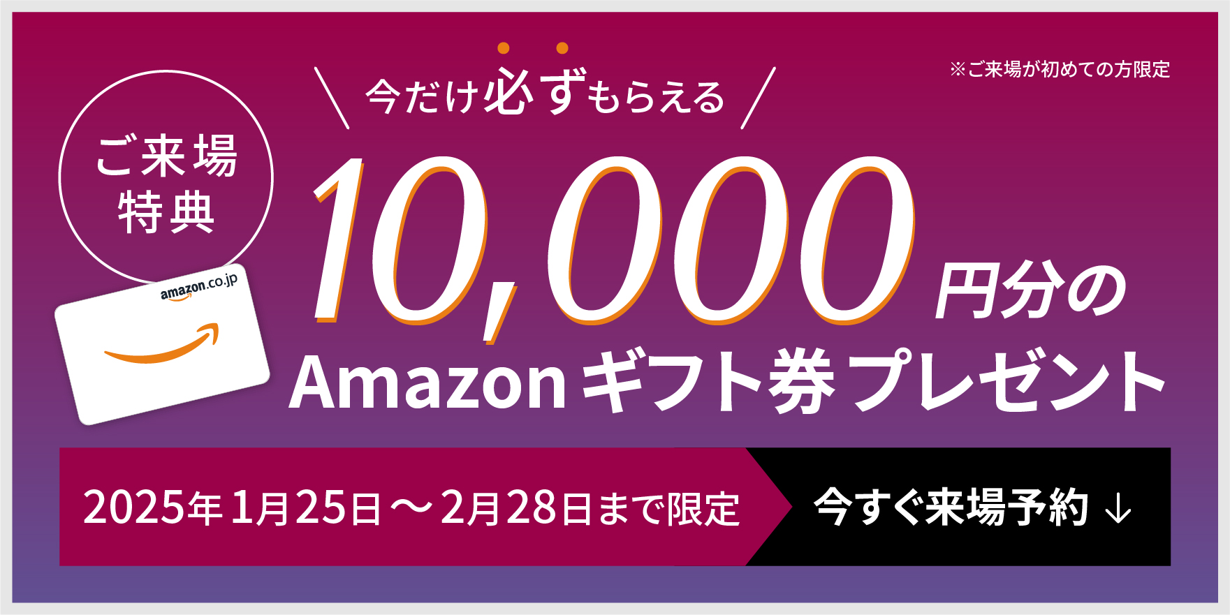 WEB来場予約キャンペーン開催中　WEBからのご予約＋事前アンケート回答でAmazonギフト券最大10,000円分プレゼント！